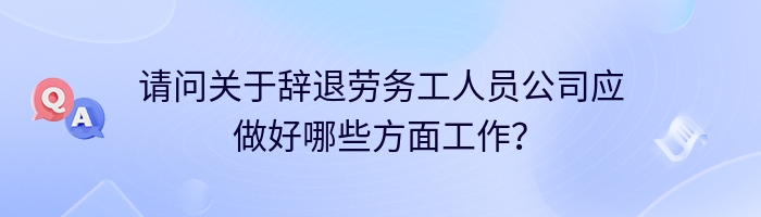 请问关于辞退劳务工人员公司应做好哪些方面工作？