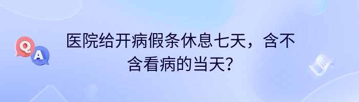 医院给开病假条休息七天，含不含看病的当天？