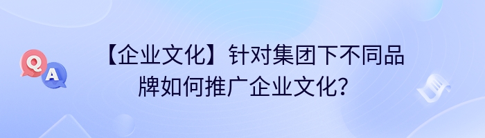 【企业文化】针对集团下不同品牌如何推广企业文化？