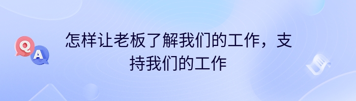 怎样让老板了解我们的工作，支持我们的工作