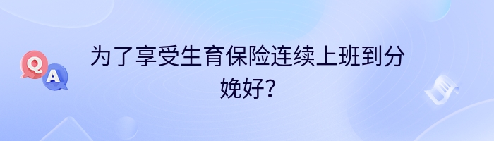 为了享受生育保险连续上班到分娩好？