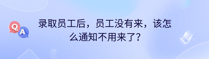 录取员工后，员工没有来，该怎么通知不用来了？