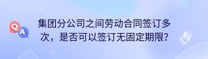 集团分公司之间劳动合同签订多次，是否可以签订无固定期限？