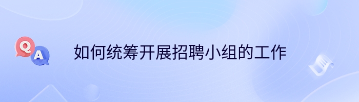 如何统筹开展招聘小组的工作