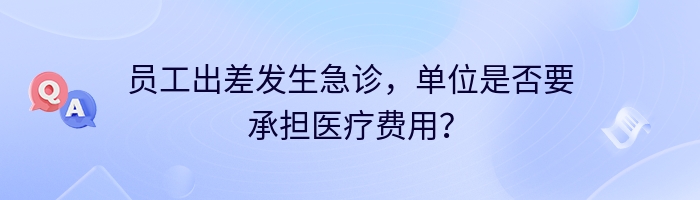 员工出差发生急诊，单位是否要承担医疗费用？