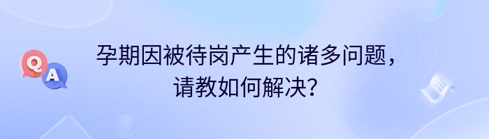 孕期因被待岗产生的诸多问题，请教如何解决？