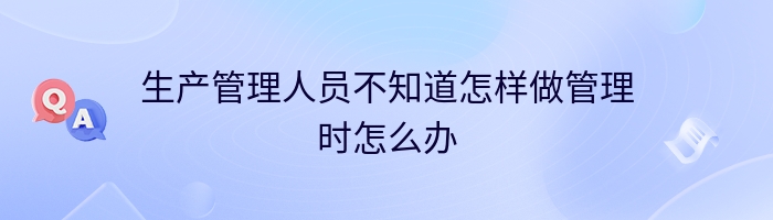 生产管理人员不知道怎样做管理时怎么办