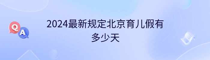 2024最新规定北京育儿假有多少天
