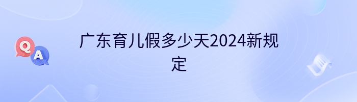 广东育儿假多少天2024新规定