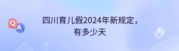 四川育儿假2024年新规定，有多少天