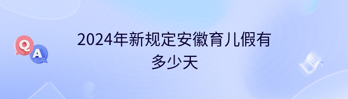 2024年新规定安徽育儿假有多少天