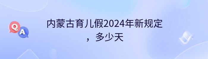 内蒙古育儿假2024年新规定，多少天