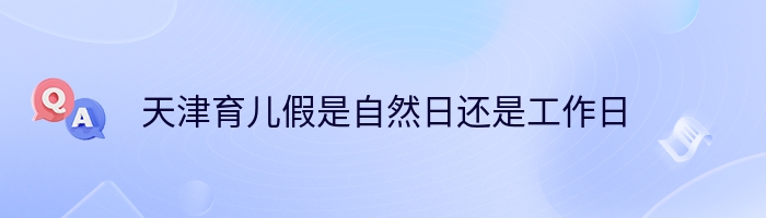 天津育儿假是自然日还是工作日