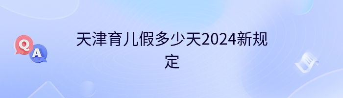 天津育儿假多少天2024新规定