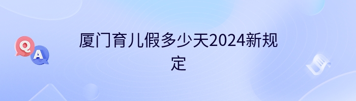 厦门育儿假多少天2024新规定