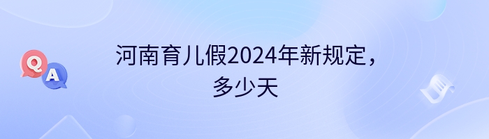 河南育儿假2024年新规定，多少天