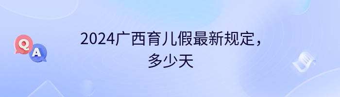 2024广西育儿假最新规定，多少天