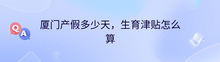 厦门产假多少天，生育津贴怎么算