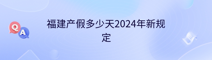 福建产假多少天2024年新规定