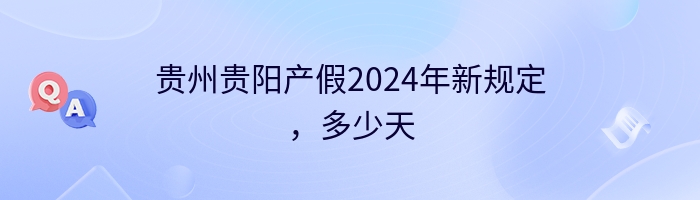 贵州贵阳产假2024年新规定，多少天