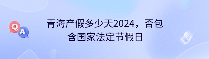 青海产假多少天2024，否包含国家法定节假日