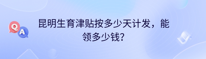 昆明生育津贴按多少天计发，能领多少钱？