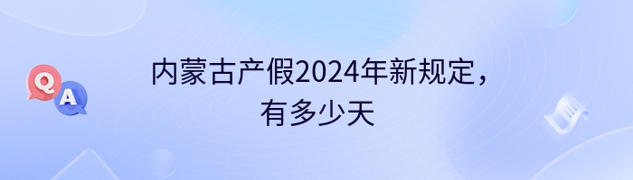 内蒙古产假2024年新规定，有多少天