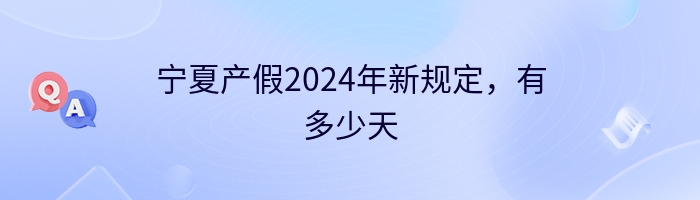 宁夏产假2024年新规定，有多少天