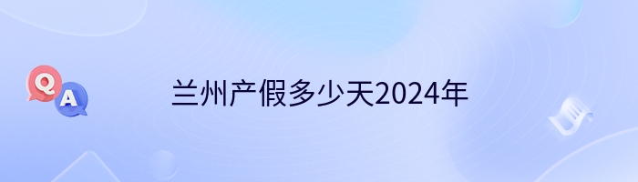 兰州产假多少天2024年