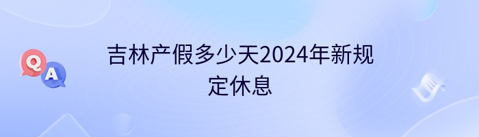 吉林产假多少天2024年新规定休息