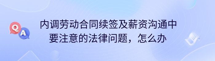 内调劳动合同续签及薪资沟通中要注意的法律问题，怎么办