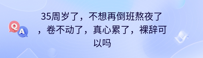 35周岁了，不想再倒班熬夜了，卷不动了，真心累了，裸辞可以吗？