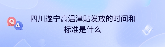 四川遂宁高温津贴发放的时间和标准是什么