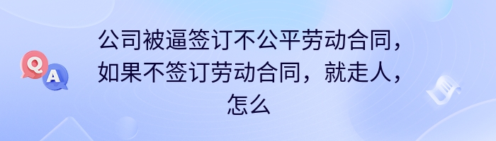 公司被逼签订不公平劳动合同，如果不签订劳动合同，就走人，怎么办