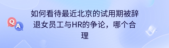 如何看待最近北京的试用期被辞退女员工与HR的争论，哪个合理