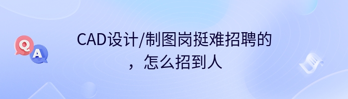 CAD设计/制图岗挺难招聘的，怎么招到人