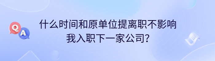 什么时间和原单位提离职不影响我入职下一家公司？