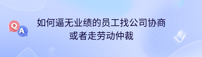 如何逼无业绩的员工找公司协商或者走劳动仲裁