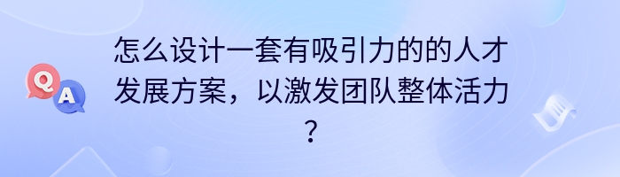 怎么设计一套有吸引力的的人才发展方案，以激发团队整体活力？