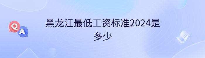 黑龙江最低工资标准2024是多少
