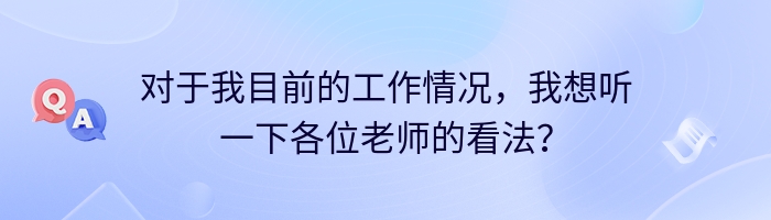 对于我目前的工作情况，我想听一下各位老师的看法？