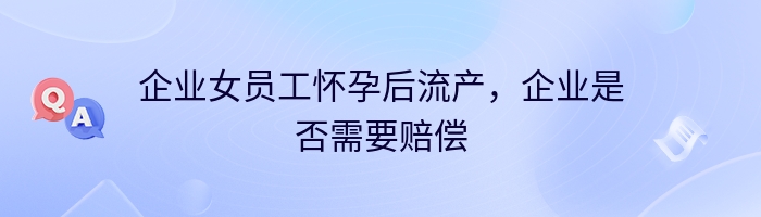 企业女员工怀孕后流产，企业是否需要赔偿