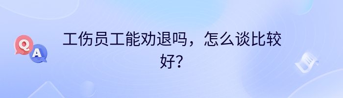 工伤员工能劝退吗，怎么谈比较好？