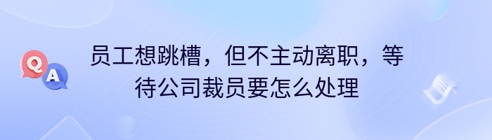 员工想跳槽，但不主动离职，等待公司裁员要怎么处理