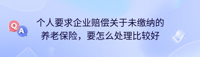 个人要求企业赔偿关于未缴纳的养老保险，要怎么处理比较好