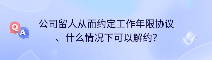 公司留人从而约定工作年限协议、什么情况下可以解约？