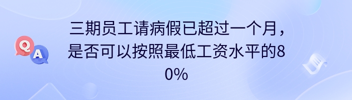 三期员工请病假已超过一个月，是否可以按照最低工资水平的80%发放？