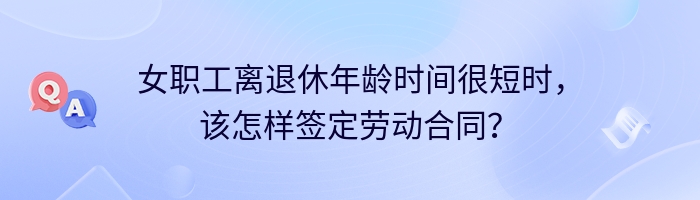 女职工离退休年龄时间很短时，该怎样签定劳动合同？