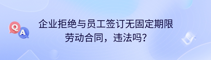 企业拒绝与员工签订无固定期限劳动合同，违法吗？