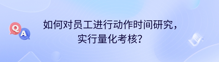 如何对员工进行动作时间研究，实行量化考核？